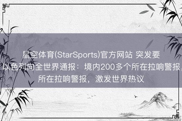 星空体育(StarSports)官方网站 突发要闻!搬砖砸脚!以色列向全世界通报:境内200多个所在拉响警报,激发世界热议