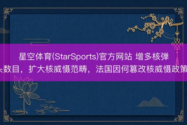 星空体育(StarSports)官方网站 增多核弹头数目，扩大核威慑范畴，法国因何篡改核威慑政策？