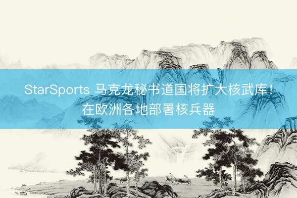 StarSports 马克龙秘书道国将扩大核武库！在欧洲各地部署核兵器