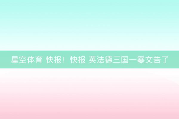 星空体育 快报！快报 英法德三国一霎文告了