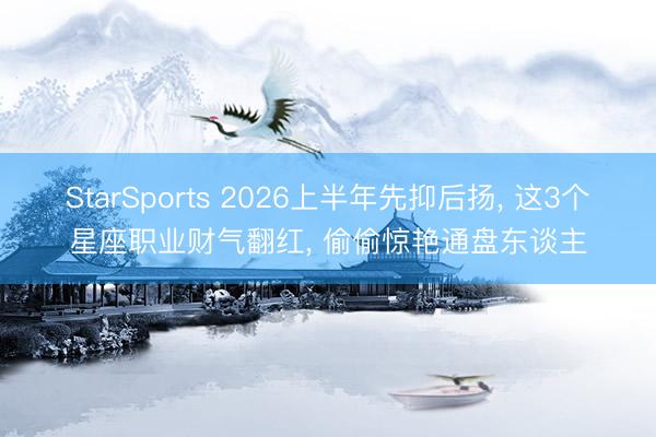 StarSports 2026上半年先抑后扬， 这3个星座职业财气翻红， 偷偷惊艳通盘东谈主
