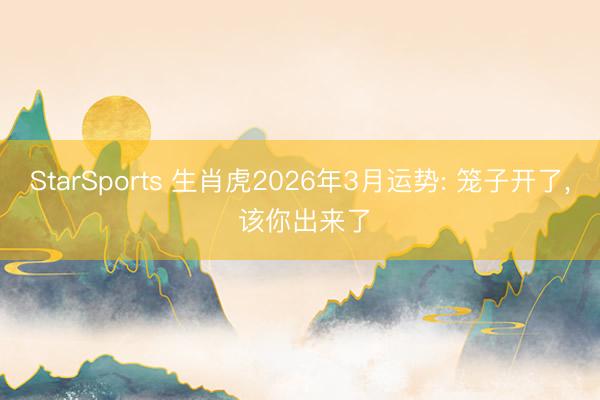 StarSports 生肖虎2026年3月运势: 笼子开了， 该你出来了