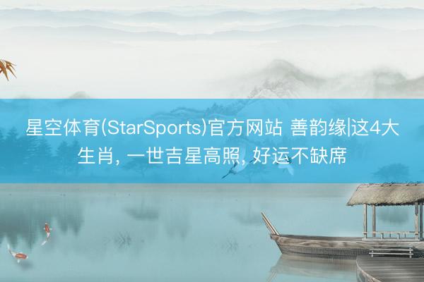 星空体育(StarSports)官方网站 善韵缘|这4大生肖, 一世吉星高照, 好运不缺席