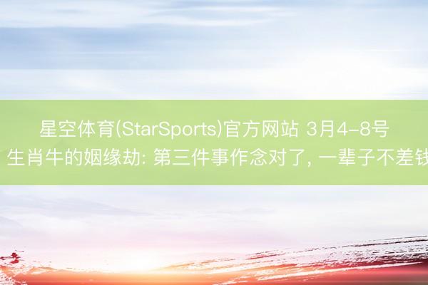 星空体育(StarSports)官方网站 3月4-8号, 生肖牛的姻缘劫: 第三件事作念对了, 一辈子不差钱
