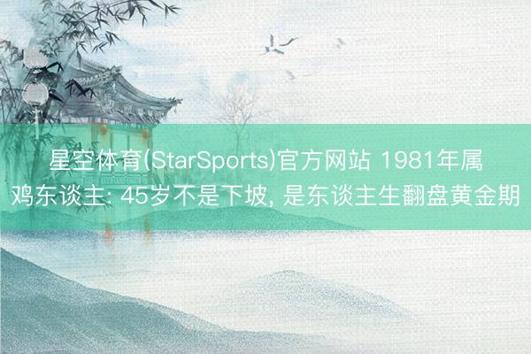 星空体育(StarSports)官方网站 1981年属鸡东谈主: 45岁不是下坡, 是东谈主生翻盘黄金期