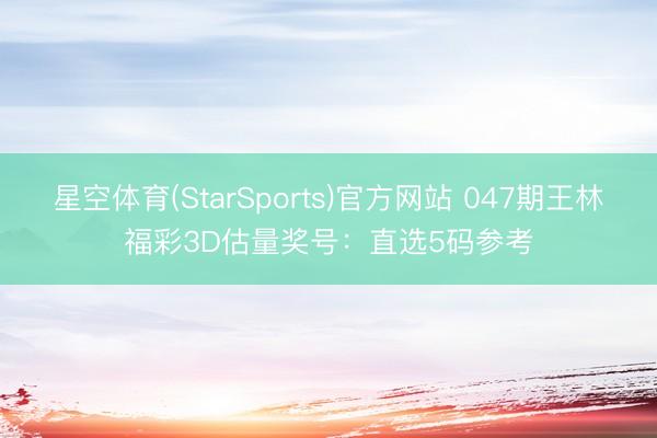 星空体育(StarSports)官方网站 047期王林福彩3D估量奖号：直选5码参考