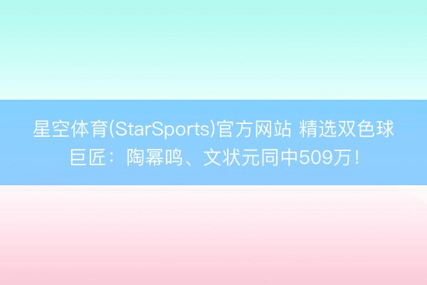 星空体育(StarSports)官方网站 精选双色球巨匠：陶幂鸣、文状元同中509万！