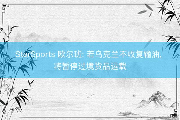 StarSports 欧尔班: 若乌克兰不收复输油， 将暂停过境货品运载