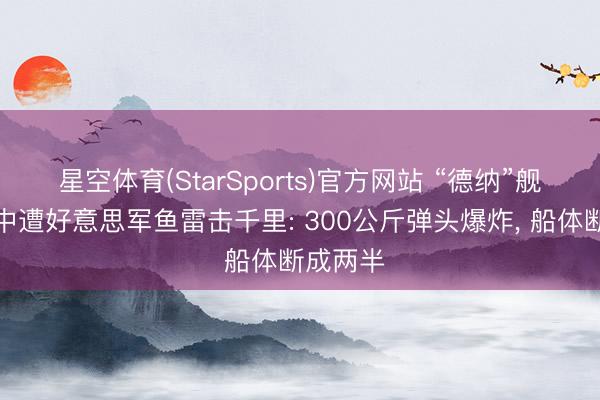 星空体育(StarSports)官方网站 “德纳”舰返航途中遭好意思军鱼雷击千里: 300公斤弹头爆炸， 船体断成两半