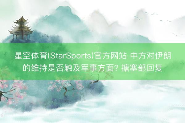 星空体育(StarSports)官方网站 中方对伊朗的维持是否触及军事方面? 搪塞部回复