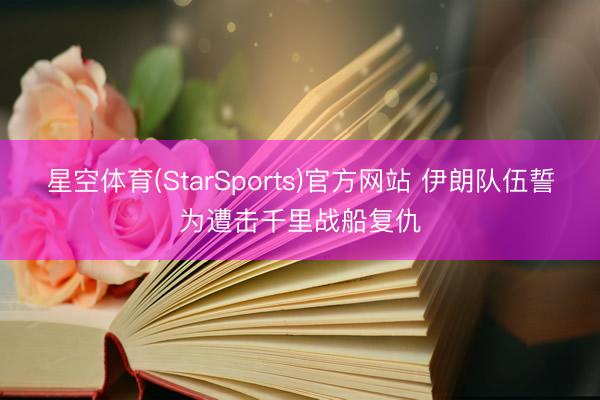 星空体育(StarSports)官方网站 伊朗队伍誓为遭击千里战船复仇