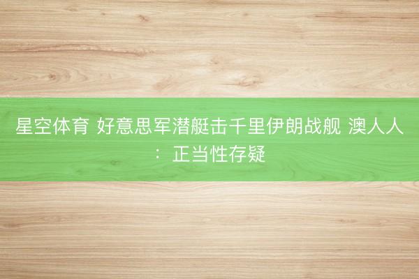 星空体育 好意思军潜艇击千里伊朗战舰 澳人人：正当性存疑