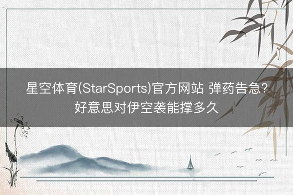 星空体育(StarSports)官方网站 弹药告急？好意思对伊空袭能撑多久