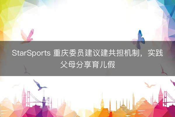 StarSports 重庆委员建议建共担机制，实践父母分享育儿假