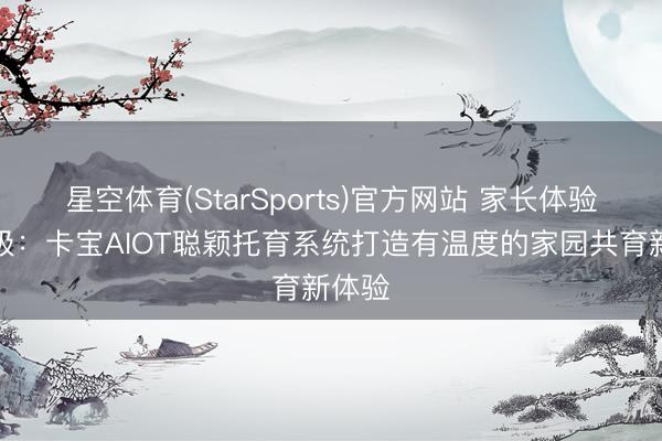 星空体育(StarSports)官方网站 家长体验感升级：卡宝AIOT聪颖托育系统打造有温度的家园共育新体验