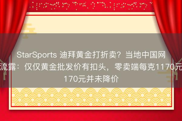 StarSports 迪拜黄金打折卖?当地中国网友实探后流露:仅仅黄金批发价有扣头,零卖端每克1170元并未降价