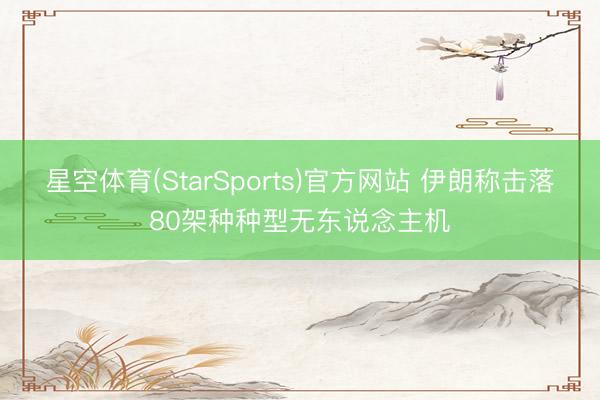 星空体育(StarSports)官方网站 伊朗称击落80架种种型无东说念主机