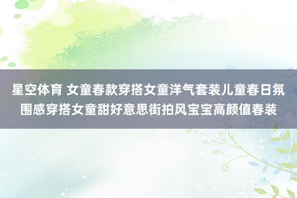 星空体育 女童春款穿搭女童洋气套装儿童春日氛围感穿搭女童甜好意思街拍风宝宝高颜值春装 星空体育 女童春款穿搭女童洋气套装儿童春日氛围感穿搭女童甜好意思街拍风宝宝高颜值春装