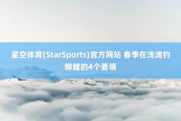星空体育(StarSports)官方网站 春季在浅滩钓鲫鲤的4个要领