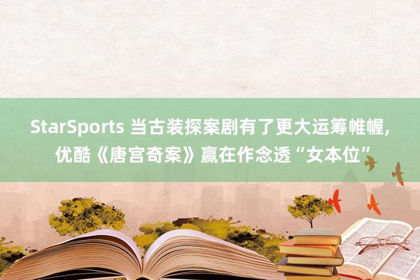 StarSports 当古装探案剧有了更大运筹帷幄, 优酷《唐宫奇案》赢在作念透“女本位” StarSports 当古装探案剧有了更大运筹帷幄, 优酷《唐宫奇案》赢在作念透“女本位”