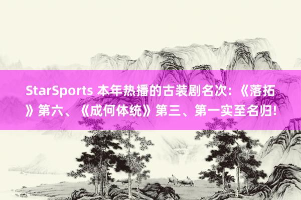 StarSports 本年热播的古装剧名次: 《落拓》第六、《成何体统》第三、第一实至名归! StarSports 本年热播的古装剧名次: 《落拓》第六、《成何体统》第三、第一实至名归!