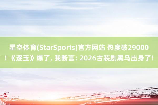 星空体育(StarSports)官方网站 热度破29000! 《逐玉》爆了, 我断言: 2026古装剧黑马出身了!