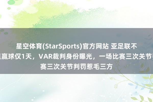 星空体育(StarSports)官方网站 亚足联不公?中国女足赢球仅1天,VAR裁判身份曝光,一场比赛三次关节判罚惹毛三方 星空体育(StarSports)官方网站 亚足联不公?中国女足赢球仅1天,VAR裁判身份曝光,一场比赛三次关节判罚惹毛三方