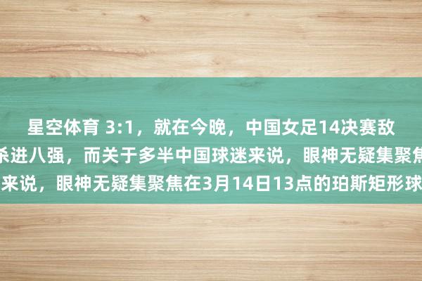 星空体育 3:1，就在今晚，中国女足14决赛敌手出炉，日本全胜头名杀进八强，而关于多半中国球迷来说，眼神无疑集聚焦在3月14日13点的珀斯矩形球场