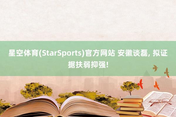 星空体育(StarSports)官方网站 安徽谈磊, 拟证据扶弱抑强! 星空体育(StarSports)官方网站 安徽谈磊, 拟证据扶弱抑强!