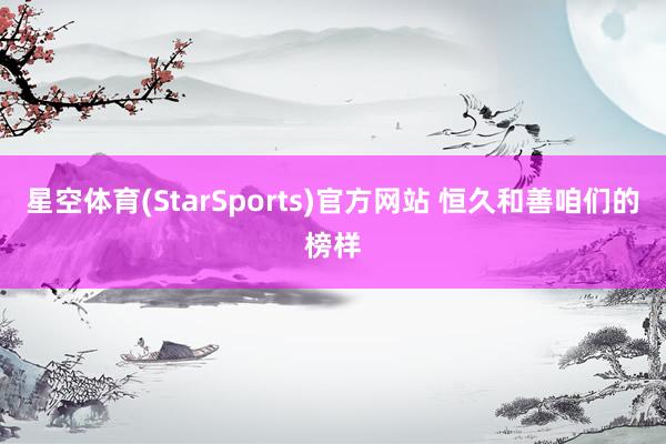 星空体育(StarSports)官方网站 恒久和善咱们的榜样