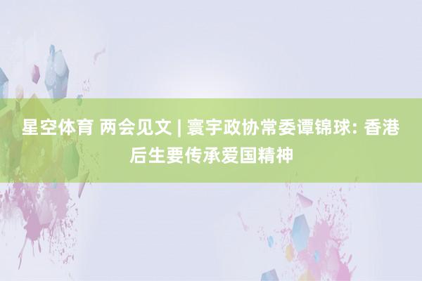 星空体育 两会见文 | 寰宇政协常委谭锦球: 香港后生要传承爱国精神