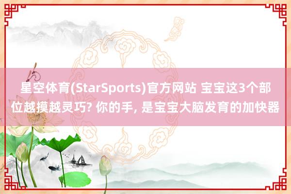 星空体育(StarSports)官方网站 宝宝这3个部位越摸越灵巧? 你的手, 是宝宝大脑发育的加快器