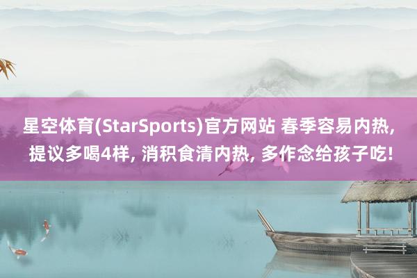 星空体育(StarSports)官方网站 春季容易内热, 提议多喝4样, 消积食清内热, 多作念给孩子吃! 星空体育(StarSports)官方网站 春季容易内热, 提议多喝4样, 消积食清内热, 多作念给孩子吃!