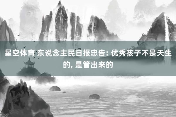 星空体育 东说念主民日报忠告: 优秀孩子不是天生的, 是管出来的