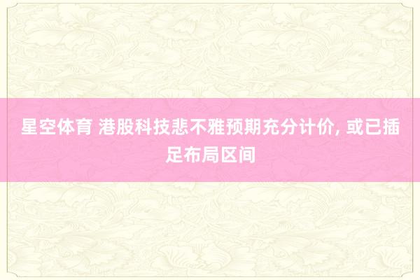 星空体育 港股科技悲不雅预期充分计价, 或已插足布局区间 星空体育 港股科技悲不雅预期充分计价, 或已插足布局区间