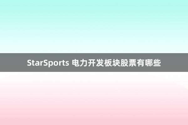 StarSports 电力开发板块股票有哪些 StarSports 电力开发板块股票有哪些