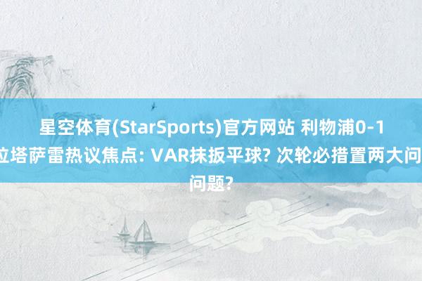 星空体育(StarSports)官方网站 利物浦0-1加拉塔萨雷热议焦点: VAR抹扳平球? 次轮必措置两大问题? 星空体育(StarSports)官方网站 利物浦0-1加拉塔萨雷热议焦点: VAR抹扳平球? 次轮必措置两大问题?