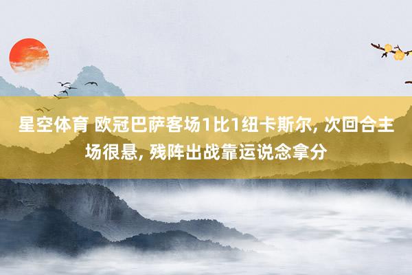 星空体育 欧冠巴萨客场1比1纽卡斯尔, 次回合主场很悬, 残阵出战靠运说念拿分 星空体育 欧冠巴萨客场1比1纽卡斯尔, 次回合主场很悬, 残阵出战靠运说念拿分