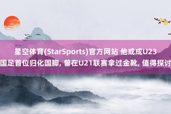 星空体育(StarSports)官方网站 他或成U23国足首位归化国脚, 曾在U21联赛拿过金靴, 值得探讨