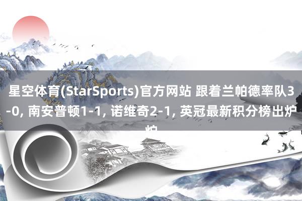 星空体育(StarSports)官方网站 跟着兰帕德率队3-0, 南安普顿1-1, 诺维奇2-1, 英冠最新积分榜出炉