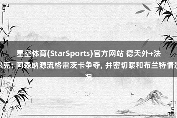 星空体育(StarSports)官方网站 德天外+法尔克: 阿森纳源流格雷茨卡争夺, 并密切暖和布兰特情况