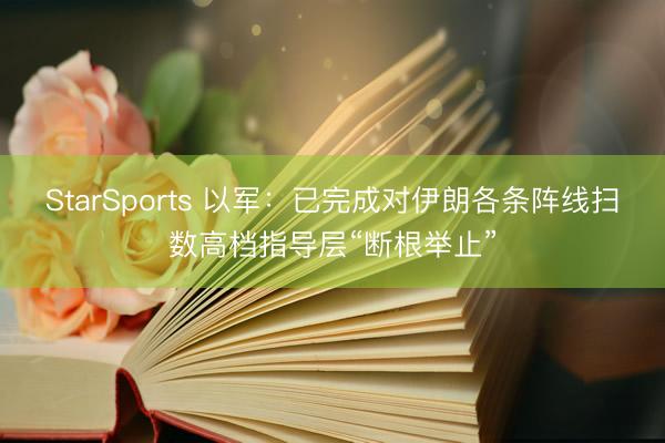 StarSports 以军：已完成对伊朗各条阵线扫数高档指导层“断根举止”