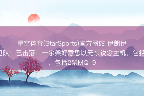 星空体育(StarSports)官方网站 伊朗伊斯兰翻新卫队：已击落二十余架好意思以无东说念主机，包括2架MQ-9