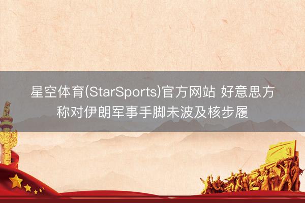 星空体育(StarSports)官方网站 好意思方称对伊朗军事手脚未波及核步履