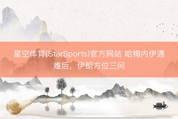 星空体育(StarSports)官方网站 哈梅内伊遇难后，伊朗方位三问