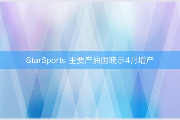 StarSports 主要产油国晓示4月增产 StarSports 主要产油国晓示4月增产