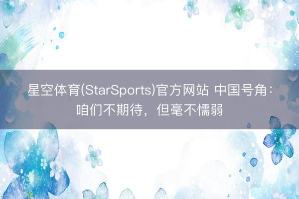 星空体育(StarSports)官方网站 中国号角：咱们不期待，但毫不懦弱