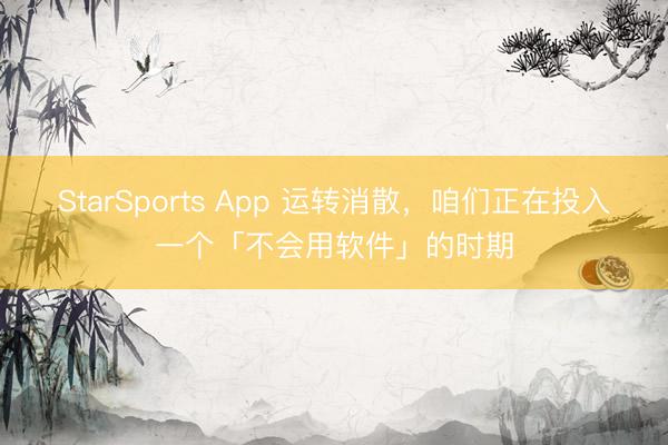 StarSports App 运转消散，咱们正在投入一个「不会用软件」的时期