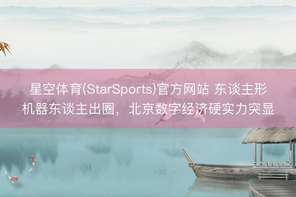 星空体育(StarSports)官方网站 东谈主形机器东谈主出圈，北京数字经济硬实力突显