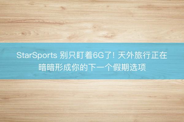 StarSports 别只盯着6G了! 天外旅行正在暗暗形成你的下一个假期选项